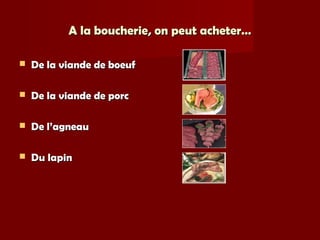 A la boucherie, on peut acheter…A la boucherie, on peut acheter…
 De la viande de boeufDe la viande de boeuf
 De la viande de porcDe la viande de porc
 De l’agneauDe l’agneau
 Du lapinDu lapin
 