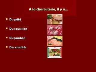 A la charcuterie, il y a…A la charcuterie, il y a…
 Du pâtéDu pâté
 Du saucissonDu saucisson
 Du jambonDu jambon
 Des cruditésDes crudités
 