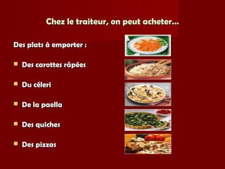 Chez le traiteur, on peut acheter…Chez le traiteur, on peut acheter…
Des plats à emporter :Des plats à emporter :
 Des carottes râpéesDes carottes râpées
 Du céleriDu céleri
 De la paellaDe la paella
 Des quichesDes quiches
 Des pizzasDes pizzas
 