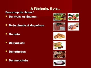 A l’épicerie, il y a…A l’épicerie, il y a…
Beaucoup de choses !Beaucoup de choses !
 Des fruits et légumesDes fruits et légumes
 De la viande et du poissonDe la viande et du poisson
 Du painDu pain
 Des yaourtsDes yaourts
 Des gâteauxDes gâteaux
 Des mouchoirsDes mouchoirs
 