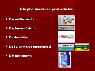 A la pharmacie, on peut acheter…A la pharmacie, on peut acheter…
 Des médicamentsDes médicaments
 Des brosses à dentsDes brosses à dents
 Du dentifriceDu dentifrice
 De l’aspirine, du paracétamolDe l’aspirine, du paracétamol
 Des pansementsDes pansements
 