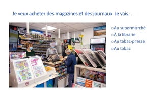 Je veux acheter des magazines et des journaux. Je vais…
oAu supermarché
oÀ la librarie
oAu tabac-presse
oAu tabac
 