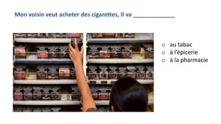 o au tabac
o à l’épicerie
o à la pharmacie
Mon voisin veut acheter des cigarettes, Il va _____________
 