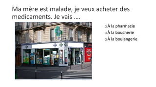Ma mère est malade, je veux acheter des
medicaments. Je vais ….
oÀ la pharmacie
oÀ la boucherie
oÀ la boulangerie
 