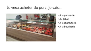 Je veux acheter du porc, je vais…
• À la patisserie
• Au tabac
• À la charcuterie
• À la boucherie
 