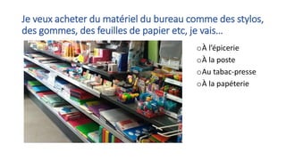 Je veux acheter du matériel du bureau comme des stylos,
des gommes, des feuilles de papier etc, je vais…
oÀ l’épicerie
oÀ la poste
oAu tabac-presse
oÀ la papéterie
 