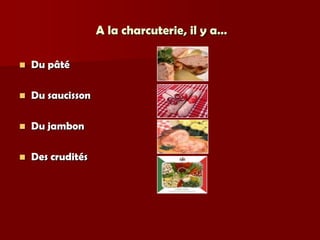 A la charcuterie, il y a…

   Du pâté

   Du saucisson

   Du jambon

   Des crudités
 