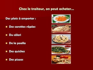 Chez le traiteur, on peut acheter…

Des plats à emporter :

   Des carottes râpées

   Du céleri

   De la paella

   Des quiches

   Des pizzas
 