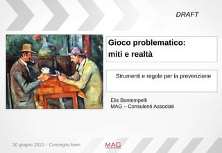 Strumenti e regole per la prevenzione Elis Bontempelli  MAG – Consulenti Associati Gioco problematico:  miti e realtà DRAFT 