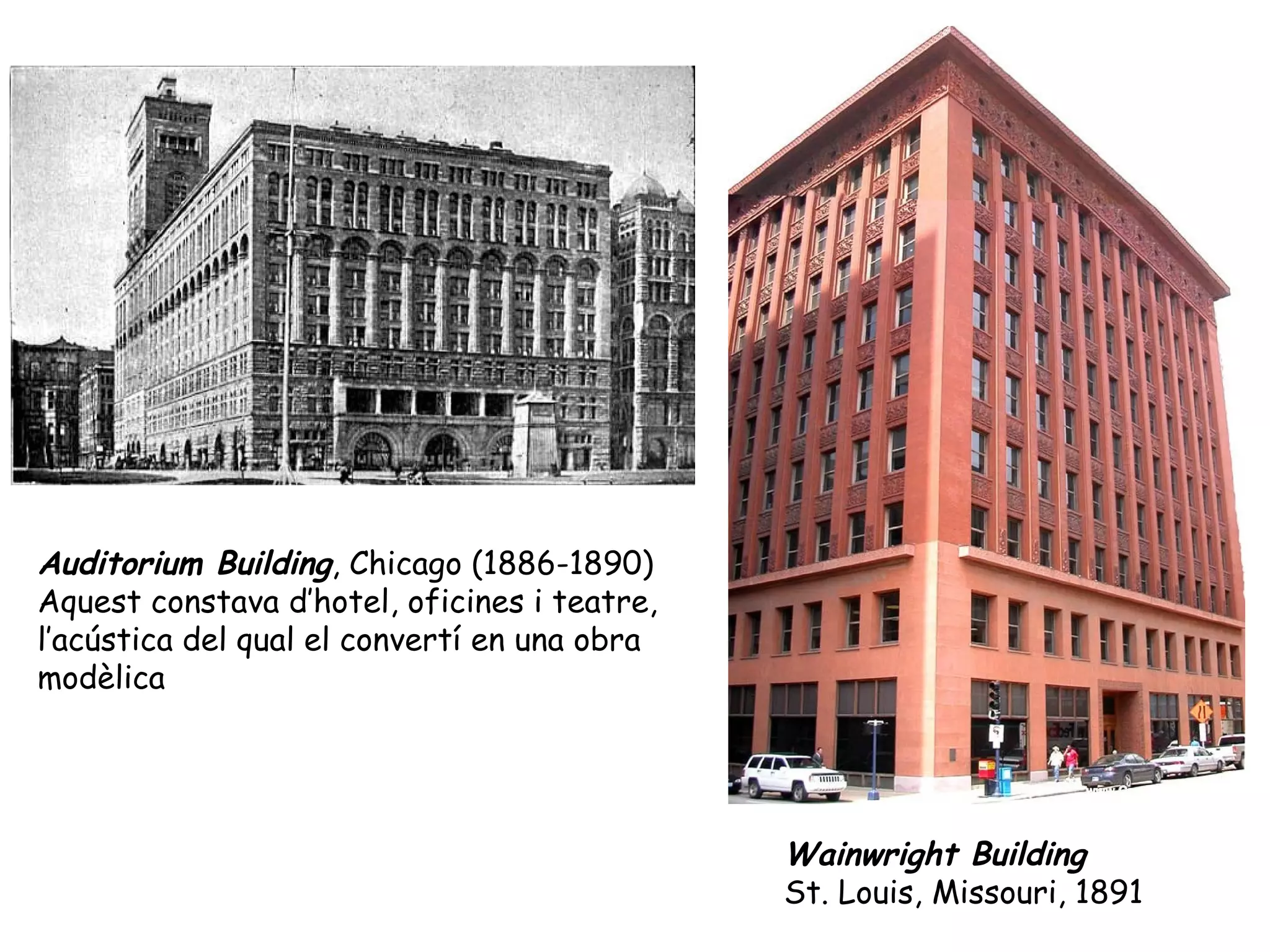 Auditorium Building, Chicago (1886-1890)
Aquest constava d’hotel, oficines i teatre,
l’acústica del qual el convertí en una obra
modèlica




                                              Wainwright Building
                                              St. Louis, Missouri, 1891
 