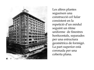 Les altres plantes
segueixen una
construcció cel·lular
consistent en la
repetició d’un mòdul
seguint un ritme
uniforme de finestres
horitzontals, separades
per una estructura
geomètrica de formigó.
La part superior està
coronada per una
coberta plana.
 