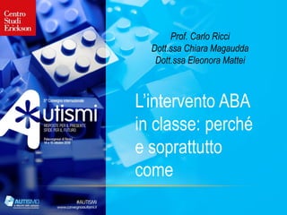 Prof. Carlo Ricci
Dott.ssa Chiara Magaudda
Dott.ssa Eleonora Mattei
L’intervento ABA
in classe: perché
e soprattutto
come
 