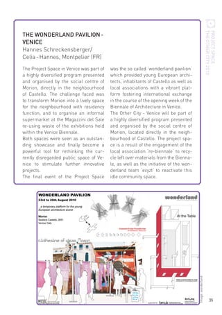 PROJECT SPACE
THE OTHER CITY 2010

THE WONDERLAND PAVILION VENICE
Hannes Schreckensberger/
Celia - Hannes, Montpelier (FR)
was the so called ‘wonderland pavilion‘
which provided young European architects, inhabitants of Castello as well as
local associations with a vibrant platform fostering international exchange
in the course of the opening week of the
Biennale of Architecture in Venice.
The Other City - Venice will be part of
a highly diversified program presented
and organised by the social centre of
Morion, located directly in the neighbourhood of Castello. The project space is a result of the engagement of the
local association ‘re-biennale‘ to recycle left over materials from the Biennale, as well as the initiative of the wonderland team ‘exyzt‘ to reactivate this
idle community space.

Image: wonderland

The Project Space in Venice was part of
a highly diversified program presented
and organised by the social centre of
Morion, directly in the neighbourhood
of Castello. The challenge faced was
to transform Morion into a lively space
for the neighbourhood with residency
function, and to organise an informal
supermarket at the Magazzini del Sale
re-using waste of the exhibitions held
within the Venice Biennale.
Both spaces were seen as an outstanding showcase and finally become a
powerful tool for rethinking the currently disregarded public space of Venice to stimulate further innovative
projects.
The final event of the Project Space

35

 