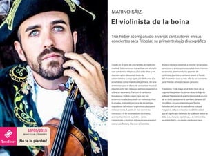 Criado en el seno de una familia de tradición
musical, Sáiz comenzó a practicar con el violín
con constancia religiosa a los siete años y en
dieciseis años obtuvo el título del
conservatorio. Luego optó por dedicarse a la
enseñanza como maestro de primaria. En una
entrevista para el diario de actualidad musical
efeeme.com, Sáiz relata su primera experiencia
sobre un escenario. Fue con el cantautor
bonairense Andrés Lewin, que por ese
entonces estaba buscando un violinista. Hizo
la prueba motivado por una de sus amigas,
seguidoras del músico argentino, y la superó
exitosamente. A partir de ese momento
comenzó a ir de escenario en escenario,
acompañando con su violín a varios
cantautores y músicos del panorama español,
como Luis Ramiro, Marwan o Conchita.
MARINO SÁIZ
El violinista de la boina
Tras haber acompañado a varios cantautores en sus
conciertos saca Tripolar, su primer trabajo discográfico
BÚHO CLUB / TENERIFE
15/05/2015
¡No te lo pierdas!
Al poco tiempo comenzó a montar sus propias
canciones y a interpretarlas sobre esos mismos
escenarios, alternando los papeles de
violinista, pianista y cantante sobre el fondo
del show man que va más allá de un concierto
para montar un espectáculo genuino.
El próximo 15 de mayo en el Búho Club de La
Laguna interpretará los temas de su trabajo en
solitarioTripolar, en el que ha trascendido el arco
de su violín para ponerse, también, delante del
micrófono. En una entrevista para Nacho
Rabadán, del portal de periodismo cultural
magazine. dafy.es el músico madrileño aclaró
que el significado del título de su álbum debut se
debe a sus locuras repentinas, a su introvertida
excentricidad y a su pasión por lo que hace.
 
