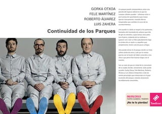 Un parque puede comprenderse como una
parcela del espacio sideral en la que los
cuerpos celestes pueden colisionar entre si
por la atracción gravitatoria cuyas masas
ejercen mutuamente, creando efectos
inesperados que cambian el curso de los
acontecimientos.
Uno puede ir a darle un respiro a los pulmones,
hastiados del monóxido de carbono que tiñe
de gris los alveolos, o para lanzar unos palos
con el perro, cuidando de no molestar a
quienes van a leer un libro plácidamente bajo
la sombra de un ciprés o a aquellos que,
simplemente, tienen cara de pocos amigos.
Uno puede entrar en el parque siendo un triste
soltero ávido de amor y salir por la misma
puerta con la ilusión de haber conocido a una
chica cuyo perro hizo buenas migas con el
nuestro.
Son un oasis de paz en mitad de la convulsión
de la ciudad, donde, ciertamente, todo puede
suceder. Gorka Otxoa, Fele Martínez, Roberto
Álvarez y Luis Zahera interpretan a más de
veinte personajes que interactúan en el gran
escenario del parque, creando situaciones
increíblemente verosímiles.
GORKA OTXOA
FELE MARTÍNEZ
ROBERTO ÁLVAREZ
LUIS ZAHERA
Continuidad de los Parques
TEATRO GUIMERÁ / TENERIFE
08/05/2015
¡No te lo pierdas!
 