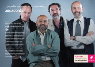 Bajo la luz de una lámpara, una peligrosa
partida de cartas es jugada por cuatro
hombres de edad avanzada que adecen algo
en común: la falta de comprensión por parte
de una sociedad que va mucho más rápido
que ellos.
Dos botellas de ginebra que van vaciándose a
medida que avanza la obra serán testigos de
los dilemas de un actor desempleado con
tendencias cleptómanas, un enterrador
aficionado a frecuentar prostitutas que tiene
una fijación con una ucraniana, un barbero
que se ha quedado sin trabajo por haber
vendido su negocio, y un profesor de
matemáticas en serios problemas por haber
agredido a uno de sus alumnos.
La calidad interpretativa del elenco se deja
notar sobre el escenario, provocando una
expectación ininterrumpida por parte del
espectador, que muchas veces puede sentirse
identificado con los problemas que afligen a
los cuatro jugadores.
COMPAÑÍA TEATRALES CONTEMPORÁNEO
JUGADORES
TEATRO GUIMERÁ / TENERIFE
16/05/2015
¡No te lo pierdas!
 