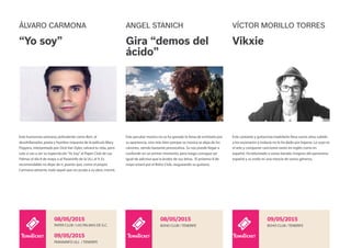 Este humorista utrerano, polivalente como Bert, el
desohillanador, poeta y hombre orquesta de la película Mary
Poppins, interpretado por Dick Van Dyke, salvará tu vida, pero
solo si vas a ver su espectáculo“Yo Soy”al Paper Club de Las
Palmas el día 8 de mayo o al Paraninfo de la ULL el 9. Es
recomendable no dejar de ir, puesto que, como el propio
Carmona advierte, todo aquel que no acuda a su obra, morirá.
ÁLVARO CARMONA
“Yo soy”
PAPER CLUB / LAS PALMAS DE G.C.
08/05/2015
PARANINFO ULL / TENERIFE
09/05/2015
Este peculiar músico no se ha ganado la fama de ermitaño por
su apariencia, sino más bien porque su música se aleja de los
cánones, siendo bastante provocativa. Su voz puede llegar a
confundir en un primer momento, pero luego consigue ser
igual de adictiva que la ácidez de sus letras. El próximo 8 de
mayo estará por el Búho Club, rasgueando su guitarra.
ANGEL STANICH
Gira “demos del
ácido”
BÚHO CLUB / TENERIFE
08/05/2015
Este cantante y guitarrista madrileño lleva varios años subido
a los escenarios y todavía no le ha dado por bajarse. Lo suyo es
el arte y componer canciones tanto en inglés como en
español. Ha teloneado a varias bandas insignes del panorama
español y su estilo es una mezcla de varios géneros.
VÍCTOR MORILLO TORRES
Vikxie
BÚHO CLUB / TENERIFE
09/05/2015
 