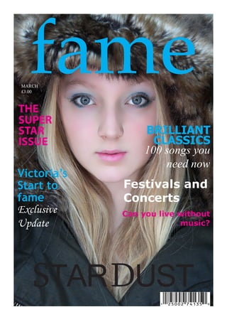 fame
MARCH
£3.00



THE
SUPER
STAR              BRILLIANT
ISSUE               CLASSICS
                  100 songs you
                      need now
Victoria’s
Start to     Festivals and
fame         Concerts
Exclusive    Can you live without
Update                    music?




   STAR DUST
 