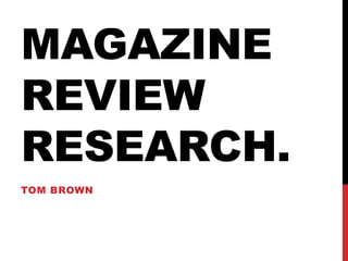 MAGAZINE
REVIEW
RESEARCH.
TOM BROWN
 