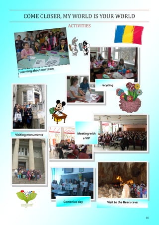 16
Learning about our town
ACTIVITIES
COME CLOSER, MY WORLD IS YOUR WORLD
Meeting with
a VIP
Visiting monuments
recycling
Visit to the Bears caveComenius day
 