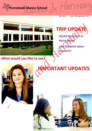 -
Sixth Form magazine
SSUE NO: 1 Date: 25th September 2013
TRIP UPDATE
AS/A2 Media go to
Harry potter
Law Students taken
to court!!
What would you like to see?
IMPORTANT UPDATES