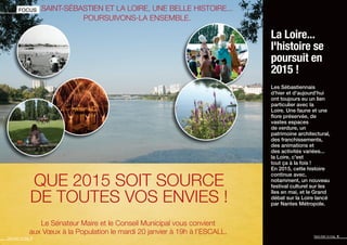 QUE 2015 SOIT SOURCE
DE TOUTES VOS ENVIES !
SAINT-SÉBASTIEN ET LA LOIRE, UNE BELLE HISTOIRE...
POURSUIVONS-LA ENSEMBLE.
Le Sénateur Maire et le Conseil Municipal vous convient
aux Vœux à la Population le mardi 20 janvier à 19h à l’ESCALL.
FOCUS
Saint-Seb’ le mag 4
La Loire...
l'histoire se
poursuit en
2015 !
Les Sébastiennais
d'hier et d'aujourd'hui
ont toujours eu un lien
particulier avec la
Loire. Une faune et une
ﬂore préservée, de
vastes espaces
de verdure, un
patrimoine architectural,
des franchissements,
des animations et
des activités variées...
la Loire, c'est
tout ça à la fois !
En 2015, cette histoire
continue avec,
notamment, un nouveau
festival culturel sur les
îles en mai, et le Grand
débat sur la Loire lancé
par Nantes Métropole.
Saint-Seb’ le mag 5
 