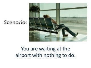 You are waiting at the
airport with nothing to do.
 