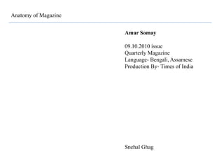 Anatomy of Magazine
Amar Somay
09.10.2010 issue
Quarterly Magazine
Language- Bengali, Assamese
Production By- Times of India
Snehal Ghag
 