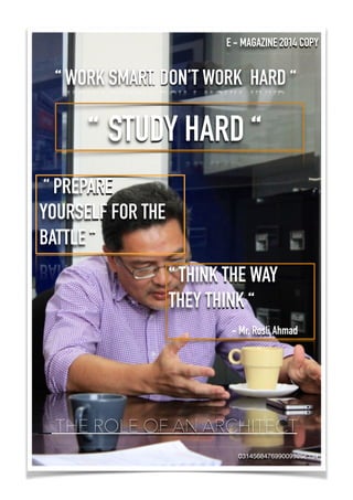 “ WORK SMART, DON’T WORK HARD “
“ PREPARE
YOURSELF FOR THE
BATTLE “
“ THINK THE WAY
THEY THINK “
- Mr. Rosli Ahmad
“ STUDY HARD “
THE ROLE OF AN ARCHITECT
0314568476990099256234
E - MAGAZINE 2014 COPY
 