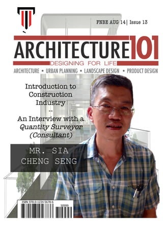 `
Introduction to
Construction
Industry
--
An Interview with a
Quantity Surveyor
(Consultant)
MR. SIA
CHENG SENG
FNBE AUG 14| Issue 13
	
  
 