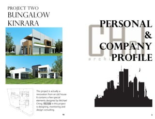 3
PROJECT TWO
BUNGALOW
KINRARA PERSONAL
&
COMPANY
PROFILE
This project is actually a
renovation from an old house.
It contains a few special
elements designed by Michael
Ching. His role in this project
is designing, monitoring and
design consulting.
10
 