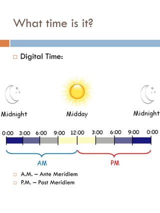 What time is it?
 Digital Time:
 A.M. – Ante Merídiem
 P.M. – Post Merídiem
 