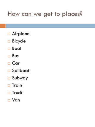 How can we get to places?
 Airplane
 Bicycle
 Boat
 Bus
 Car
 Sailboat
 Subway
 Train
 Truck
 Van
 