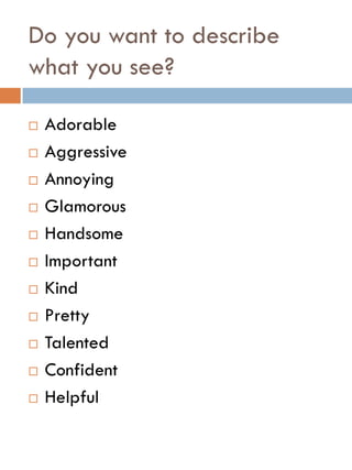Do you want to describe
what you see?
 Adorable
 Aggressive
 Annoying
 Glamorous
 Handsome
 Important
 Kind
 Pretty
 Talented
 Confident
 Helpful
 