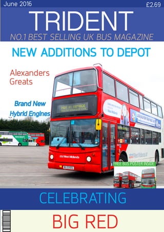 June 2016 £2.69
NO.1 BEST SELLING UK BUS MAGAZINE
CELEBRATING
NEW ADDITIONS TO DEPOT
BIG RED
Brand New
Hybrid Engines
Alexanders
Greats
TRIDENT
FREE BUS POSTER INSIDE
 