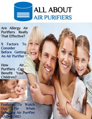 ALL ABOUT
AIR PURIFIERS
Are Allergy Air
Purifiers Really
That Effective?
9 Factors To
Consider
Before Getting
An Air Purifier
How Air
Purifiers Can
Benefit Your
Children?
Features To Watch
Out For When
Selecting Air Purifier
AND MORE!
 