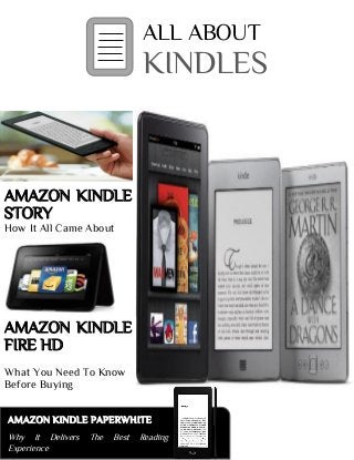 ALL ABOUT
KINDLES
AMAZON KINDLE
STORY
How It All Came About
AMAZON KINDLE
FIRE HD
What You Need To Know
Before Buying
AMAZON KINDLE PAPERWHITE
Why It Delivers The Best Reading
Experience
 