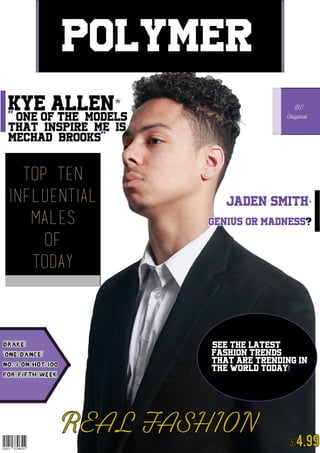 REAL FASHION £4.99
Polymer
Kye Allen*
" One of the models
That Inspire ME Is
Mechad brooks"
*SEE THE LATEST
FASHION TrENDS
THAT ARE TRENDING IN
THE WORLD TODAY!
Top ten
influeNtial
males
of
today
BE
Original
Jaden smith*
genius or madness?
drake
'One dance'
No. i on hot ioo
for fifth week
 