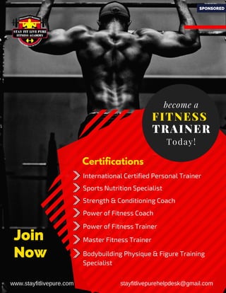 www.stayfitlivepure.com
FITNESS
TRAINER
Today!
become a
Join
Now
International Certified Personal Trainer
Sports Nutrition Specialist
Strength & Conditioning Coach
Power of Fitness Coach
Power of Fitness Trainer
Master Fitness Trainer
Bodybuilding Physique & Figure Training
Specialist
Certifications
stayfitlivepurehelpdesk@gmail.com
SPONSORED
 