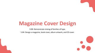 Magazine Cover Design
3.08: Demonstrate mixing of families of type.
5.04: Design a magazine, book cover, album artwork, and CD cover.
 