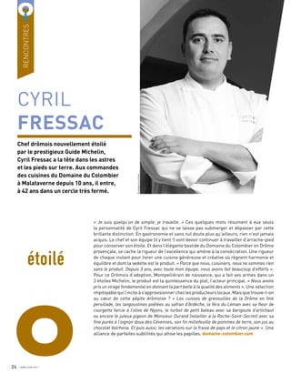 O
CYRIL
FRESSAC
Chef drômois nouvellement étoilé
par le prestigieux Guide Michelin,
Cyril Fressac a la tête dans les astres
et les pieds sur terre. Aux commandes
des cuisines du Domaine du Colombier
à Malataverne depuis 10 ans, il entre,
à 42 ans dans un cercle très fermé.
« Je suis quelqu’un de simple, je travaille. » Ces quelques mots résument à eux seuls
la personnalité de Cyril Fressac qui ne se laisse pas submerger et dépasser par cette
brillante distinction. En gastronomie et sans nul doute plus qu’ailleurs, rien n’est jamais
acquis. Le chef et son équipe (il y tient !) vont devoir continuer à travailler d’arrache-pied
pour conserver son étoile. Et dans l’élégante bastide du Domaine du Colombier en Drôme
provençale, se cache la rigueur de l’excellence qui amène à la consécration. Une rigueur
de chaque instant pour livrer une cuisine généreuse et créative où règnent harmonie et
équilibre et dont la vedette est le produit. « Parce que nous, cuisiniers, nous ne sommes rien
sans le produit. Depuis 3 ans, avec toute mon équipe, nous avons fait beaucoup d’efforts ».
Pour ce Drômois d’adoption, Montpelliérain de naissance, qui a fait ses armes dans un
3 étoiles Michelin, le produit est la quintessence du plat, l’acteur principal. « Nous avons
pris un virage fondamental en donnant la part belle à la qualité des aliments ». Une sélection
impitoyable qui l’incite à s’approvisionner chez les producteurs locaux. Mais que trouve-t-on
au cœur de cette pépite drômoise ? « Les cuisses de grenouilles de la Drôme en fine
persillade, les langoustines poêlées au safran d’Ardèche, la féra du Léman avec sa fleur de
courgette farcie à l’olive de Nyons, le turbot de petit bateau avec sa barigoule d’artichaut
ou encore le juteux pigeon de Monsieur Durand (volailler à la Roche-Saint-Secret) avec sa
fine purée à l’oignon doux des Cévennes, son fin millefeuille de pommes de terre, son jus au
chocolat Valrhona. Et puis aussi, les variations sur la fraise de pays et le citron jaune ». Une
alliance de parfaites subtilités qui attise les papilles. domaine-colombier.com
étoilé
RENCONTRES
GiuseppinaLucchesi
24 AVRIL/JUIN 2017
 