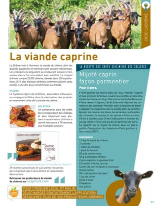 La Drôme met à l’honneur la viande de chèvre, dont les
qualités gustatives et nutritives sont souvent méconnues.
Les collégiens la dégustent au restaurant scolaire et les
restaurateurs l’accommodent avec subtilité. Le cheptel
drômois compte 25 000 chèvres, élevées dans 220 exploita-
tions. 30 % des éleveurs drômois commercialisent cette
viande, l’une des plus consommées au monde.
FILIÈRE
Le Syndicat caprin de la Drôme, association d’éleveurs,
accompagne la filière dans la valorisation des produits
et notamment celle de la viande de chèvre.
RECETTES
Un partenariat avec les chefs
de la restauration des collèges
et plus largement avec plu-
sieurs restaurateurs drômois a
donné naissance à 78 recettes
aux multiples saveurs.
La viande caprine
Laissez-vous surprendre par la viande de chèvre !
29 recettes savoureuses et succulentes recueillies
par le Syndicat caprin de la Drôme et rassemblées
dans un livre.
Retrouvez les producteurs de viande
de chèvres sur scaprin26.com
07
CROC’LADRÔME
Mijoté caprin
façon parmentier
Pour 6 pers.
Faire gonfler les raisins dans de l’eau Hacher l’oignon
et l’ail, émincer le fenouil, couper les carottes en dés et la
viandedechèvreencubes.Fairedorerlaviande Réserver
Faire revenir l’oignon, l’ail et le fenouil Ajouter les ca-
rottes et les tomates Mouiller avec le bouillon de bœuf
Disposer les légumes avec la viande dans la cocotte
Ajouter les raisins, les olives, les amandes, les feuilles
de coriandre, le laurier et les épices Cuire au four
40 mn à couvert, puis 15 mn à découvert Arroser du
jus de citron Faire une purée de pommes de terre.
La répartir sur le mijoté de chèvre dans un plat à
gratin Saupoudrer de chapelure Faire gratiner à
four chaud 200°C.
Ingrédients
1,2 kg de sauté de chèvre
3 carottes
1 boîte de tomates
1 pied de fenouil
50 g de raisins secs
50 g d’amandes effilées
2 gros oignons, 4 gousses d’ail
Coriandre fraîche, laurier
Cumin de cari et épices à couscous
Olives noires
50 cl de bouillon de bœuf
1 jus de citron
Huile d’olive
Chapelure
sel, poivre
LA RECETTE DES CHEFS CUISINIERS DES COLLÈGES
31
POUR CROQUER LOCAL ET MALIN,
TÉLÉCHARGEZ GRATUITEMENT L’APPLICATION.
DÉCOUVREZ PLUS DE 200 PRODUCTEURS DRÔMOIS
FannyJorda-Iniguez/SyndicatCaprin26
 