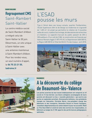 a
a
a
a
a
a
a
a
a
a
a
a
a
a
a
a
a
a
a
a
a
a
a
a
a
a
a
a
a
a
a
a
a
a
a
a
a
a
a
a
a
a
a
a
a
a
a
a
a
a
a
VALENCE 3
A la découverte du collège
de Beaumont-lès-Valence
Les portes ouvertes du tout nouvel établissement ont remporté un vif
succès le 13 mai dernier. Les futurs collégiens accompagnés de leurs
parents ont découvert ce lieu « nouvelle génération » qui ouvrira ses
portes en septembre prochain. Emmanuelle Anthoine, vice-présidente
chargée de l’éducation, Christian Morin, vice-président chargé des
bâtiments et des transports, Geneviève Girard et Franck Soulignac,
conseillers départementaux du canton étaient là pour les accueillir. Relié
au Très Haut Débit et construit selon des normes éco-responsables, ce
bâtiment au budget de 21 M€ apporte des performances pédagogiques
optimales.
VALENCE 2
L’ESAD
pousse les murs
Trop à l’étroit dans ses locaux actuels, quartier Fontbarlettes,
l’École Supérieure d’Art et de Design se modernise et s’agrandit
de 1 405 m². Un projet qui permettra la création de 3 nouvelles
sallesdecours,4sallesd’accrochage,delaboratoiresderecherches
et d’ateliers. La capacité d’accueil du public passant de 250 à
350 auditeurs. D’un coût de 3 M€, la construction est ﬁnancée par
Valence Romans Agglo (1 873 974 €), le Département (600 000 €),
la Région (480 000 €) et l’Etat (46 026 €). Fin des travaux : avril 2018.
SAINT-VALLIER
Regroupement CMS
Saint-Rambert
Saint-Vallier
Le centre médico-social
de Saint-Rambert d’Albon
a intègré celui de
Saint-Vallier le 30 juin.
Désormais, un site unique
à Saint-Vallier avec
une antenne maintenue
à Saint-Rambert d’Albon.
Pour les rendez-vous,
un seul numéro d’appel,
le 04 75 23 21 55.
ladrome.fr
21
 