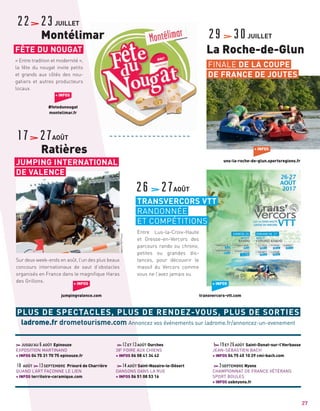 Entre Lus-la-Croix-Haute
et Gresse-en-Vercors des
parcours rando ou chrono,
petites ou grandes dis-
tances, pour découvrir le
massif du Vercors comme
vous ne l’avez jamais vu.
12ET13AOÛT Ourches
38E
FOIRE AUX CHIENS
+ INFOS 06 08 41 34 42
14AOÛT Saint-Nazaire-le-Désert
DANSONS DANS LA RUE
+ INFOS 06 51 08 53 16
JUSQU’AU6AOÛT Epinouze
EXPOSITION MARTINAND
+ INFOS 04 75 31 70 75 epinouze.fr
10 AOÛT 13SEPTEMBRE Prieuré de Charrière
QUAND L’ART FAÇONNE LE LIEN
+ INFOS territoire-ceramique.com
1 19ET26AOÛT Saint-Donat-sur-l’Herbasse
JEAN-SÉBASTIEN BACH
+ INFOS 04 75 45 10 29 cmi-bach.com
3SEPTEMBRE Nyons
CHAMPIONNAT DE FRANCE VÉTÉRANS
SPORT BOULES
+ INFOS usbnyons.fr
26 27AOÛT
22 23JUILLET
Montélimar
17 27AOÛT
Ratières
PLUS DE SPECTACLES, PLUS DE RENDEZ-VOUS, PLUS DE SORTIES
ladrome.fr drometourisme.com Annoncez vos événements sur ladrome.fr/annoncez-un-evenement
27
FÊTE DU NOUGAT
JUMPING INTERNATIONAL
DE VALENCE
+ INFOS
#fetedunougat
montelimar.fr
+ INFOS
jumpingvalence.com
« Entre tradition et modernité »,
la fête du nougat invite petits
et grands aux côtés des nou-
gatiers et autres producteurs
locaux.
Sur deux week-ends en août, l’un des plus beaux
concours internationaux de saut d’obstacles
organisés en France dans le magniﬁque Haras
des Grillons.
TRANSVERCORS VTT
RANDONNÉE
ET COMPÉTITIONS
29 30JUILLET
La Roche-de-Glun
FINALE DE LA COUPE
DE FRANCE DE JOUTES
+ INFOS
uns-la-roche-de-glun.sportsregions.fr
+ INFOS
transvercors-vtt.com
AgenceRBPresse
 