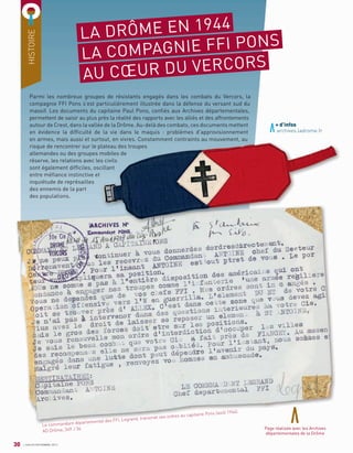 HISTOIRE
LA DRÔME EN 1944
LA COMPAGNIE FFI PONS
AU CŒUR DU VERCORS
Parmi les nombreux groupes de résistants engagés dans les combats du Vercors, la
compagnie FFI Pons s’est particulièrement illustrée dans la défense du versant sud du
massif. Les documents du capitaine Paul Pons, conﬁés aux Archives départementales,
permettent de saisir au plus près la réalité des rapports avec les alliés et des affrontements
autour de Crest, dans la vallée de la Drôme. Au-delà des combats, ces documents mettent
en évidence la difﬁculté de la vie dans le maquis : problèmes d’approvisionnement
en armes, mais aussi et surtout, en vivres. Constamment contraints au mouvement, au
risque de rencontrer sur le plateau des troupes
allemandes ou des groupes mobiles de
réserve, les relations avec les civils
sont également difﬁciles, oscillant
entre méﬁance instinctive et
inquiétude de représailles
des ennemis de la part
des populations.
Page réalisée avec les Archives
départementales de la Drôme
30 JUILLET/SEPTEMBRE 2017
Le commandant départemental des FFI, Legrand, transmet ses ordres au capitaine Pons (août 1944).
AD Drôme, 349 J 36.
+ d’infos
archives.ladrome.fr
 