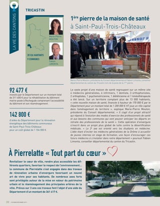 Le vaste projet d’une maison de santé regroupant sur un même site
4 médecins généralistes, 6 inﬁrmiers, 1 dentiste, 3 orthophonistes,
2 orthoptistes, 1 psychomotricienne, 1 diététicienne et 1 kinésithérapeute
a été lancé. Sur un territoire comptant plus de 13 000 habitants,
« cette nouvelle maison de santé, financée à hauteur de 170 000 € par le
Département pour un montant total de 1 200 000 € HT joue un rôle capital
dans l’aménagement du territoire », explique Marie-Pierre Mouton,
présidente du Conseil départemental. « Il s’agit d’un projet attractif
qui répond à l’évolution des modes d’exercice des professionnels de santé
et aux besoins des communes qui vont pouvoir anticiper les départs en
retraite des professionnels de la santé ». Cette opération d’envergure
s’inscrit dans un projet plus global de lutte contre la désertiﬁcation
médicale. « Le 2e
axe est orienté vers les étudiants en médecine.
L’idée étant d’inciter les médecins généralistes de la Drôme à accueillir
de jeunes internes en stage de formation, une façon d’encourager ces
futurs médecins à s’installer dans notre département » poursuit Fabien
Limonta, conseiller départemental du canton du Tricastin.
1ère
pierre de la maison de santé
à Saint-Paul-Trois-Châteaux
142 800 €
d’aides du Département pour la rénovation
énergétique des bâtiments communaux
de Saint-Paul-Trois-Châteaux
pour un coût global de 1 104 000 €.
LAVIEDESCANTONS
TRICASTIN
92 477 €investis par le Département sur un montant total
de 311 600 € pour la réhabilitation du bâtiment
mairie-poste à Rochegude comprenant l’accessibilité
du bâtiment et son réaménagement.
28 526 HABITANTS
9 COMMUNES
Marie-Pierre
MOUTON
Fabien
LIMONTA
20 OCTOBRE/DÉCEMBRE 2017
Revitaliser le cœur de ville, rendre plus accessible les dif-
férents quartiers, favoriser le respect de l’environnement…
la commune de Pierrelatte s’est engagée dans des travaux
de rénovation urbaine d’envergure favorisant un nouvel
art de vivre pour ses habitants. De nombreux axes forts
sont privilégiés autour de la mise en valeur du patrimoine
urbain et le réaménagement des principales artères de la
ville. Prévus sur 3 ans ces travaux font l’objet d’une aide du
Département d’un montant de 361 417 €.
À Pierrelatte « Tout part du cœur »
Marie-Pierre Mouton, présidente du Conseil départemental et Fabien Limonta, conseiller
départemental du canton du Tricastin lors de la pose de la 1ère
pierre
 