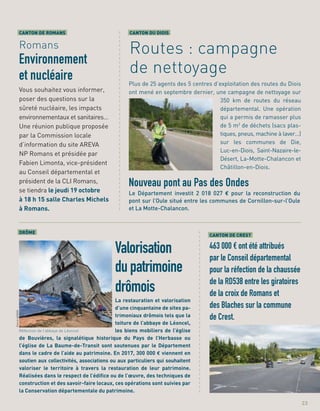 a
a
a
a
a
a
a
a
a
a
a
a
a
a
a
a
a
a
a
a
a
a
a
a
a
a
a
a
a
a
a
a
a
a
a
a
a
a
a
a
a
a
a
a
a
a
a
a
a
a
a
a
a
a
a
a
a
a
a
a
a
a
a
a
a
a
a
a
a
a
a
a
a
a
a
a
a
a
a
a
Le Département investit 2 018 027 € pour la reconstruction du
pont sur l’Oule situé entre les communes de Cornillon-sur-l’Oule
et La Motte-Chalancon.
Nouveau pont au Pas des Ondes
DRÔME
Valorisation
du patrimoine
drômois
La restauration et valorisation
d’une cinquantaine de sites pa-
trimoniaux drômois tels que la
toiture de l’abbaye de Léoncel,
les biens mobiliers de l’église
de Bouvières, la signalétique historique du Pays de l’Herbasse ou
l’église de La Baume-de-Transit sont soutenues par le Département
dans le cadre de l’aide au patrimoine. En 2017, 300 000 € viennent en
soutien aux collectivités, associations ou aux particuliers qui souhaitent
valoriser le territoire à travers la restauration de leur patrimoine.
Réalisées dans le respect de l’édiﬁce ou de l’œuvre, des techniques de
construction et des savoir-faire locaux, ces opérations sont suivies par
la Conservation départementale du patrimoine.
CANTON DU DIOIS
Routes : campagne
de nettoyage
Plus de 25 agents des 5 centres d’exploitation des routes du Diois
ont mené en septembre dernier, une campagne de nettoyage sur
350 km de routes du réseau
départemental. Une opération
qui a permis de ramasser plus
de 5 m3
de déchets (sacs plas-
tiques, pneus, machine à laver…)
sur les communes de Die,
Luc-en-Diois, Saint-Nazaire-le-
Désert, La-Motte-Chalancon et
Châtillon-en-Diois.
CANTON DE ROMANS
Romans
Environnement
et nucléaire
Vous souhaitez vous informer,
poser des questions sur la
sûreté nucléaire, les impacts
environnementaux et sanitaires…
Une réunion publique proposée
par la Commission locale
d’information du site AREVA
NP Romans et présidée par
Fabien Limonta, vice-président
au Conseil départemental et
président de la CLI Romans,
se tiendra le jeudi 19 octobre
à 18 h 15 salle Charles Michels
à Romans.
23
CANTON DE CREST
463 000 € ont été attribués
par le Conseil départemental
pour la réfection de la chaussée
de la RD538 entre les giratoires
de la croix de Romans et
des Blaches sur la commune
de Crest.
PatrickGARDIN
Réfection de l’abbaye de Léoncel
 