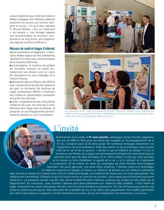 7
a toute légitimité pour intervenir dans le
débat et engager une réﬂexion collective
associant les acteurs du secteur sani-
taire et social. « Ce qu’il faut, explique
P. Brunel-Maillet, c’est un traitement
« sur-mesure », une thérapie adaptée
aux caractéristiques du territoire, coor-
donnée et de long terme, afin d’apporter
une réponse curative et efficace ».
Maisons de santé et stages d’internat
Après consultation et diagnostic, l’ordon-
nance établie repose sur trois orientations
répondant le mieux aux caractéristiques
de la situation drômoise :
accompagner et soutenir les projets
de nouvelles maisons de santé (ac-
tuellement une dizaine sont en cours
de réalisation) via une enveloppe d’un
million d’euros,
délocaliser dans la Drôme, dès 2018 et
avec l’accord de la faculté de médecine
de Lyon, la formation de maîtrise de
stage universitaire (MSU) à l’intention
des médecins généralistes souhaitant
accueillir des internes
inciter, en partenariat avec la faculté de
médecine de Lyon, les internes à venir
effectuer leur stage dans la Drôme, et
proposer un accompagnement person-
nalisé et familial en cas d’installation.
L’invité
Grand témoin de la soirée, le Dr Jean Léonetti, cardiologue, ancien ministre, rapporteur
des lois de 2005 et 2016 pour les droits des malades et l’accompagnement de la
ﬁn vie. L’occasion pour lui de faire passer de nombreux messages notamment sur
l’importance de la transmission. Celle des savoirs et de la technique mais surtout
celle de la vie et de la passion. « Qu’est-ce que le médecin de demain ? C’est un
homme ou une femme, qui a acquis une connaissance technique très importante et qui va
peut-être avoir peur de cette technique. Et en même temps il se dit que cette technique
va lui donner la force d’améliorer la qualité de la vie », a-t-il déclaré en s’adressant
à l’assistance. Et de mettre en avant les avantages de cette flambée technologique
favorisant une autre approche, une autre façon d’exercer. « Demain, grâce à la technologie,
la médecine s’exercera en équipe, en réseau. La médecine de demain est une médecine individuelle
dans la prise en charge d’un malade mais c’est une médecine d’équipe, une médecine de réseau avec une vision plus globale. Une
médecine de transmission. D’ailleurs ce qui m’a le plus enrichi au cours de ma carrière, c’est le savoir que j’ai transmis aux jeunes
médecins ». La passation comme une des clés contre la désertiﬁcation médicale soutenue par le plan de lutte établi par le
Département. En conclusion, Jean Léonetti s’adresse plus particulièrement aux médecins déjà installés : « Etre maître de
stage, transmettre son savoir à de jeunes internes c’est à la fois enrichissant et passionnant. On s’enrichit beaucoup à donner aux
autres et surtout aux plus jeunes. Vous allez sortir de ce quotidien qui tue la vie, même celle, passionnante, d’un médecin généraliste,
pour aller à votre passion. La passion c’est de transmettre aux autres. Et puis tout simplement, la transmission, c’est la vie ».
Les partenaires santé : l’Agence régionale de la santé, l’Assurance maladie, l’Union régionale des
médecins libéraux Auvergne-Rhône-Alpes, la fédération des maisons de santé Auvergne-Rhône-Alpes,
l’Ordre des médecins, la faculté de médecine de Lyon 1
 