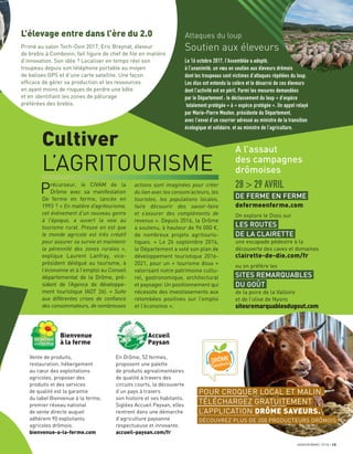 A l’assaut
des campagnes
drômoises
28 > 29 AVRIL
DE FERME EN FERME
defermeenferme.com
On explore le Diois sur
LES ROUTES
DE LA CLAIRETTE
une escapade pédestre à la
découverte des caves et domaines
clairette-de-die.com/fr
ou on préfère les
SITES REMARQUABLES
DU GOÛT
de la poire de la Valloire
et de l’olive de Nyons
sitesremarquablesdugout.com
Attaques du loup
Soutien aux éleveurs
Le 16 octobre 2017, l’Assemblée a adopté,
à l’unanimité, un vœu en soutien aux éleveurs drômois
dont les troupeaux sont victimes d’attaques répétées du loup.
Les élus ont entendu la colère et le désarroi de ces éleveurs
dont l‘activité est en péril. Parmi les mesures demandées
par le Département : le déclassement du loup « d’espèce
totalement protégée » à « espèce protégée ». Un appel relayé
par Marie-Pierre Mouton, présidente du Département,
avec l’envoi d’un courrier adressé au ministre de la transition
écologique et solidaire, et au ministre de l’agriculture.
Cultiver
L’AGRITOURISME
Précurseur, le CIVAM de la
Drôme avec sa manifestation
De ferme en ferme, lancée en
1993 ? « En matière d’agritourisme,
cet événement d’un nouveau genre
à l’époque, a ouvert la voie au
tourisme rural. Preuve en est que
le monde agricole est très créatif
pour assurer sa survie et maintenir
la pérennité des zones rurales »,
explique Laurent Lanfray, vice-
président délégué au tourisme, à
l’économie et à l’emploi au Conseil
départemental de la Drôme, pré-
sident de l’Agence de développe-
ment touristique (ADT 26). « Suite
aux différentes crises de confiance
des consommateurs, de nombreuses
actions sont imaginées pour créer
du lien avec les consom’acteurs, les
touristes, les populations locales,
faire découvrir des savoir-faire
et s’assurer des compléments de
revenus ». Depuis 2016, la Drôme
a soutenu, à hauteur de 96 000 €,
de nombreux projets agritouris-
tiques. « Le 26 septembre 2016,
le Département a voté son plan de
développement touristique 2016-
2021, pour un « tourisme doux »
valorisant notre patrimoine cultu-
rel, gastronomique, architectural
et paysager. Un positionnement qui
nécessite des investissements aux
retombées positives sur l’emploi
et l’économie ».
Bienvenue
à la ferme
Vente de produits,
restauration, hébergement
au cœur des exploitations
agricoles, proposer des
produits et des services
de qualité est la garantie
du label Bienvenue à la ferme,
premier réseau national
de vente directe auquel
adhérent 90 exploitants
agricoles drômois.
bienvenue-a-la-ferme.com
Accueil
Paysan
En Drôme, 52 fermes,
proposent une palette
de produits agroalimentaires
de qualité à travers des
circuits courts, la découverte
d’un pays à travers
son histoire et ses habitants.
Siglées Accueil Paysan, elles
rentrent dans une démarche
d’agriculture paysanne
respectueuse et innovante.
accueil-paysan.com/fr
JANVIER/MARS 2018 15
Primé au salon Tech-Ovin 2017, Eric Breynat, éleveur
de brebis à Combovin, fait ﬁgure de chef de ﬁle en matière
d’innovation. Son idée ? Localiser en temps réel son
troupeau depuis son téléphone portable au moyen
de balises GPS et d’une carte satellite. Une façon
efﬁcace de gérer sa production et les ressources
en ayant moins de risques de perdre une bête
et en identiﬁant les zones de pâturage
préférées des brebis.
L’élevage entre dans l’ère du 2.0
JeanDELMARTY
POUR CROQUER LOCAL ET MALIN,
TÉLÉCHARGEZ GRATUITEMENT
L’APPLICATION DRÔME SAVEURS.
DÉCOUVREZ PLUS DE 200 PRODUCTEURS DRÔMOIS
 