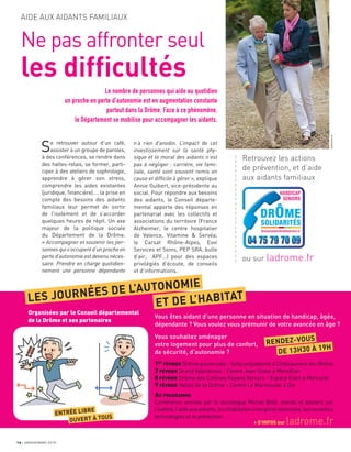 16 JANVIER/MARS 2018
AIDE AUX AIDANTS FAMILIAUX
Le nombre de personnes qui aide au quotidien
un proche en perte d’autonomie est en augmentation constante
partout dans la Drôme. Face à ce phénomène,
le Département se mobilise pour accompagner les aidants.
n’a rien d’anodin. L’impact de cet
investissement sur la santé phy-
sique et le moral des aidants n’est
pas à négliger : carrière, vie fami-
liale, santé sont souvent remis en
cause et difficile à gérer », explique
Annie Guibert, vice-présidente au
social. Pour répondre aux besoins
des aidants, le Conseil départe-
mental apporte des réponses en
partenariat avec les collectifs et
associations du territoire (France
Alzheimer, le centre hospitalier
de Valence, Vitamine & Servéa,
le Carsat Rhône-Alpes, Eovi
Services et Soins, PEP SRA, bulle
d’air, APF…) pour des espaces
privilégiés d’écoute, de conseils
et d’informations.
Se retrouver autour d’un café,
assister à un groupe de paroles,
à des conférences, se rendre dans
des haltes-relais, se former, parti-
ciper à des ateliers de sophrologie,
apprendre à gérer son stress,
comprendre les aides existantes
(juridique, ﬁnancière)…. la prise en
compte des besoins des aidants
familiaux leur permet de sortir
de l’isolement et de s’accorder
quelques heures de répit. Un axe
majeur de la politique sociale
du Département de la Drôme.
« Accompagner et soutenir les per-
sonnes qui s’occupent d’un proche en
perte d’autonomie est devenu néces-
saire. Prendre en charge quotidien-
nement une personne dépendante
Retrouvez les actions
de prévention, et d’aide
aux aidants familiaux
ou sur ladrome.fr
a
a
a
a
a
a
a
a
a
a
a
a
a
a
a
a
a
a
a
a
a
a
a
1er
FÉVRIER Drôme provençale - Salle polyvalente à Châteauneuf-du-Rhône
2 FÉVRIER Grand Valentinois - Centre Jean Giono à Montélier
8 FÉVRIER Drôme des Collines Royans Vercors - Espace Eden à Mercurol
9 FÉVRIER Vallée de la Drôme - Centre Le Marmoutet à Die
AU PROGRAMME
Conférence animée par le sociologue Michel Billé, stands et ateliers sur
l’habitat,l’aideauxaidants,lacohabitationintergénérationnelle,lesnouvelles
technologies et la prévention.
+ D’INFOS sur ladrome.fr
Organisées par le Conseil départemental
de la Drôme et ses partenaires
Vous êtes aidant d’une personne en situation de handicap, âgée,
dépendante ? Vous voulez vous prémunir de votre avancée en âge ?
Vous souhaitez aménager
votre logement pour plus de confort,
de sécurité, d’autonomie ?
LES JOURNÉES DE L’AUTONOMIE
ET DE L’HABITAT
ENTRÉE LIBRE
OUVERT À TOUS
RENDEZ-VOUS
DE 13H30 À 19H
Ne pas affronter seul
les difficultés
AdobeStock
 